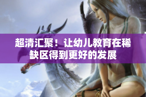 超清汇聚！让幼儿教育在稀缺区得到更好的发展