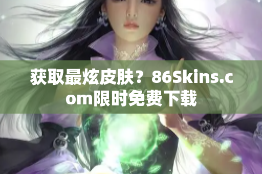 获取最炫皮肤？86Skins.com限时免费下载