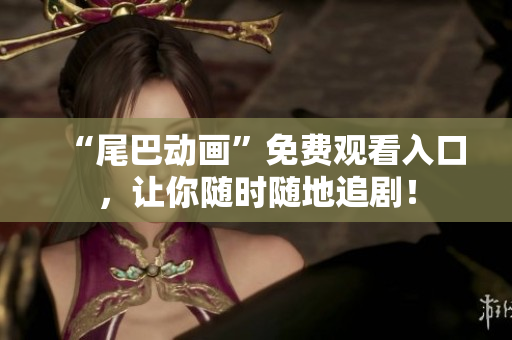 “尾巴动画”免费观看入口，让你随时随地追剧！