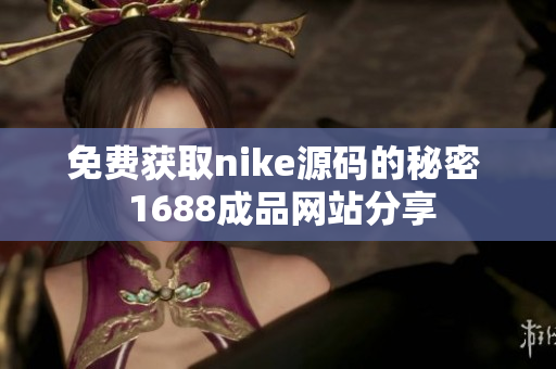 免费获取nike源码的秘密  1688成品网站分享