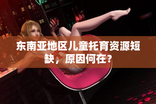 东南亚地区儿童托育资源短缺，原因何在？