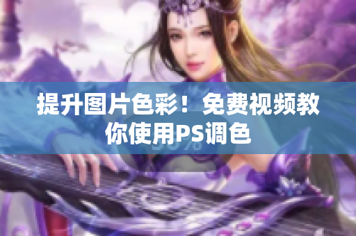 提升图片色彩！免费视频教你使用PS调色