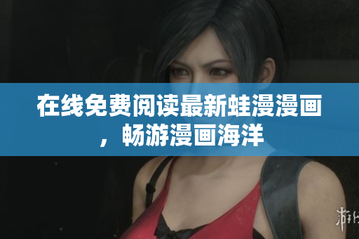 在线免费阅读最新蛙漫漫画，畅游漫画海洋