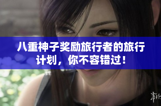八重神子奖励旅行者的旅行计划，你不容错过！