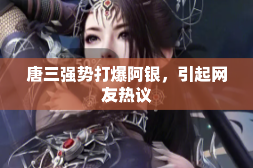 唐三强势打爆阿银，引起网友热议