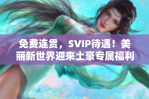 免费连贯，SVIP待遇！美丽新世界迎来土豪专属福利