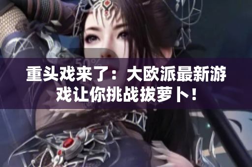 重头戏来了：大欧派最新游戏让你挑战拔萝卜！