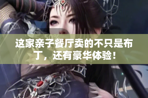 这家亲子餐厅卖的不只是布丁，还有豪华体验！