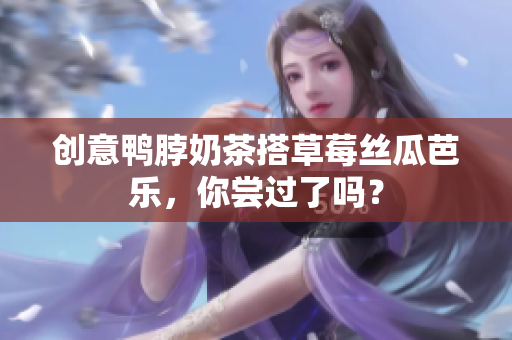 创意鸭脖奶茶搭草莓丝瓜芭乐，你尝过了吗？