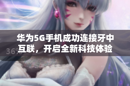 华为5G手机成功连接牙中互联，开启全新科技体验