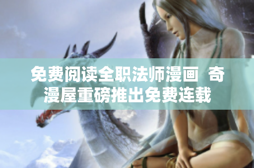 免费阅读全职法师漫画  奇漫屋重磅推出免费连载