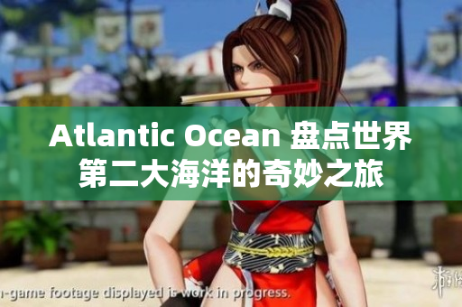 Atlantic Ocean 盘点世界第二大海洋的奇妙之旅