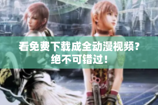 看免费下载成全动漫视频？绝不可错过！