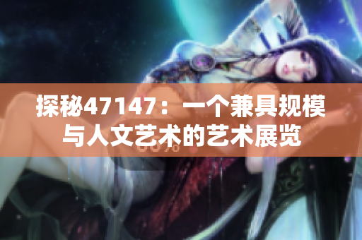 探秘47147：一个兼具规模与人文艺术的艺术展览