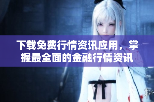 下载免费行情资讯应用，掌握最全面的金融行情资讯