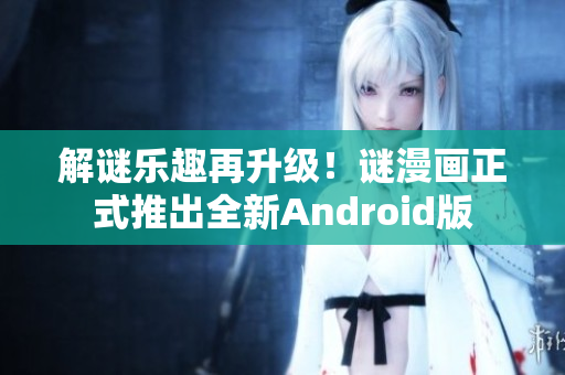 解谜乐趣再升级！谜漫画正式推出全新Android版