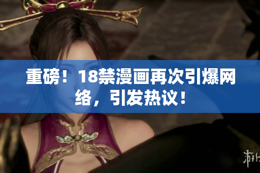 重磅！18禁漫画再次引爆网络，引发热议！