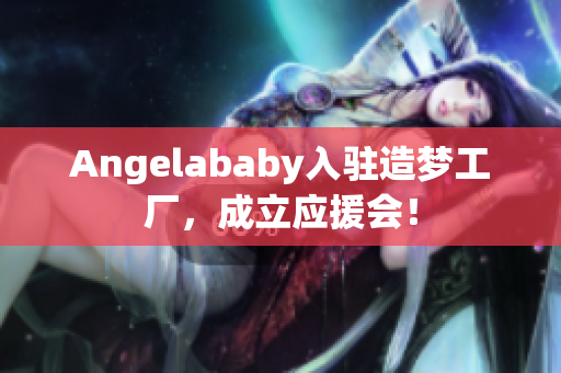 Angelababy入驻造梦工厂，成立应援会！