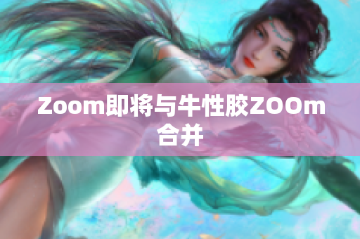 Zoom即将与牛性胶ZOOm合并