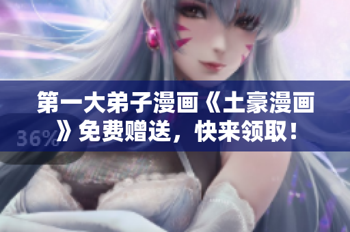 第一大弟子漫画《土豪漫画》免费赠送，快来领取！