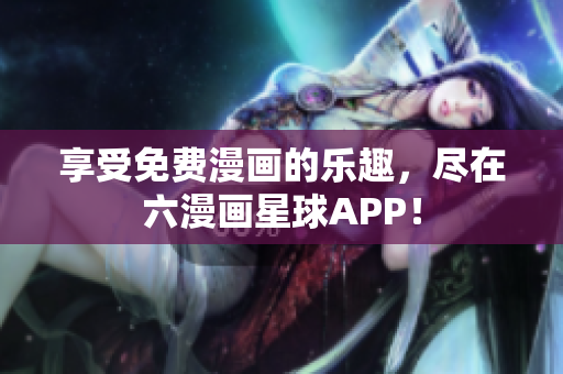 享受免费漫画的乐趣，尽在六漫画星球APP！