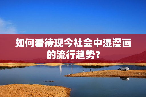如何看待现今社会中湿漫画的流行趋势？