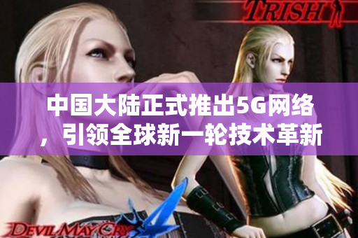中国大陆正式推出5G网络，引领全球新一轮技术革新