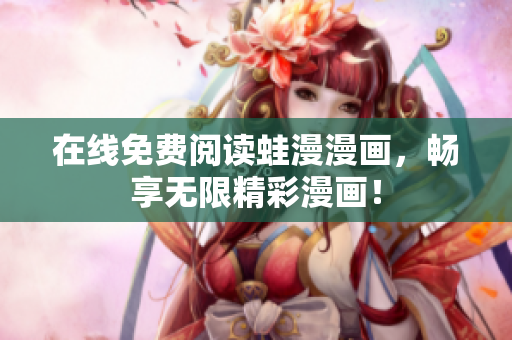 在线免费阅读蛙漫漫画，畅享无限精彩漫画！