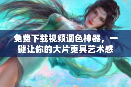免费下载视频调色神器，一键让你的大片更具艺术感