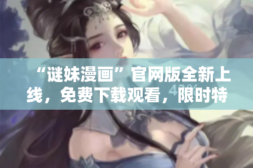 “谜妹漫画”官网版全新上线，免费下载观看，限时特惠！