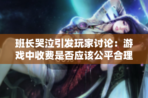 班长哭泣引发玩家讨论：游戏中收费是否应该公平合理？