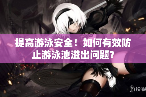 提高游泳安全！如何有效防止游泳池溢出问题？