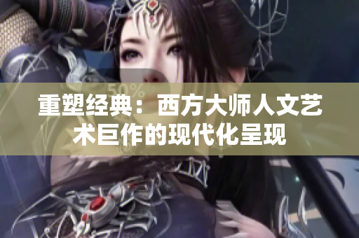 重塑经典：西方大师人文艺术巨作的现代化呈现