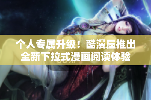 个人专属升级！酷漫屋推出全新下拉式漫画阅读体验
