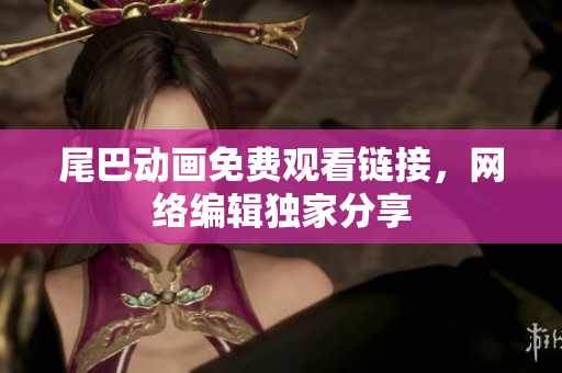 尾巴动画免费观看链接，网络编辑独家分享