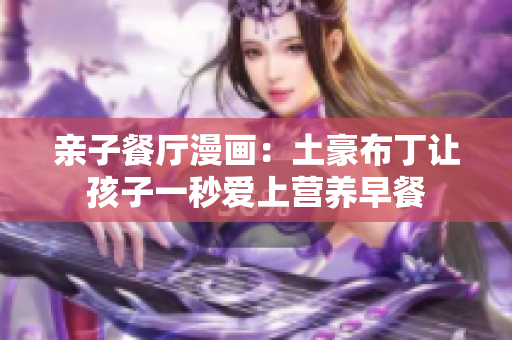 亲子餐厅漫画：土豪布丁让孩子一秒爱上营养早餐