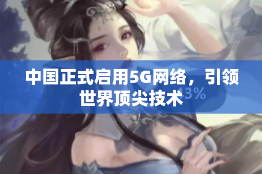 中国正式启用5G网络，引领世界顶尖技术