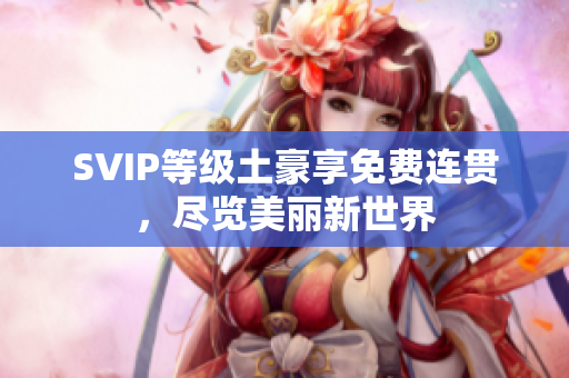 SVIP等级土豪享免费连贯，尽览美丽新世界