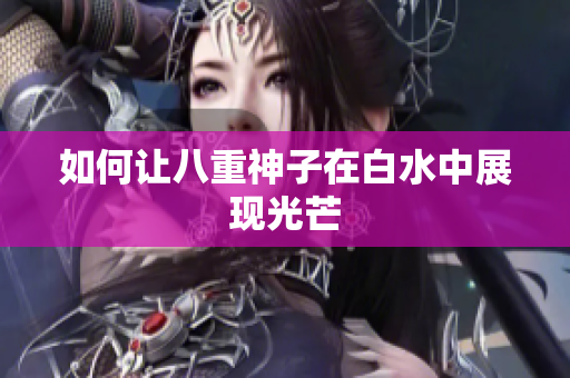 如何让八重神子在白水中展现光芒