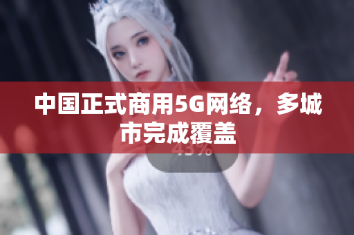 中国正式商用5G网络，多城市完成覆盖