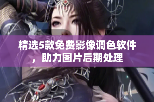 精选5款免费影像调色软件，助力图片后期处理