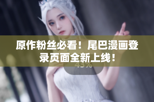 原作粉丝必看！尾巴漫画登录页面全新上线！