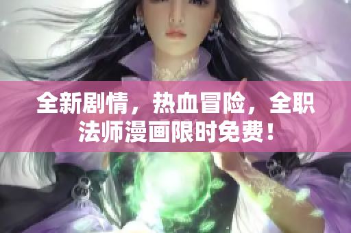 全新剧情，热血冒险，全职法师漫画限时免费！