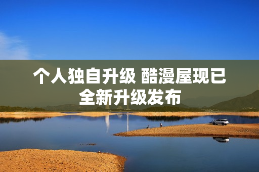 个人独自升级 酷漫屋现已全新升级发布