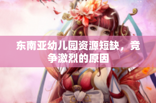 东南亚幼儿园资源短缺，竞争激烈的原因