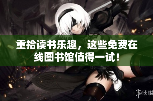 重拾读书乐趣，这些免费在线图书馆值得一试！