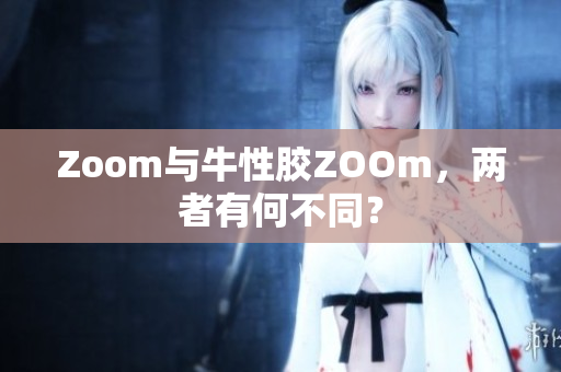 Zoom与牛性胶ZOOm，两者有何不同？