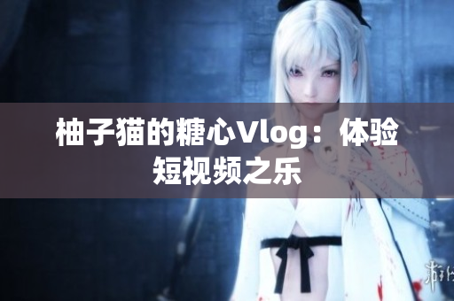 柚子猫的糖心Vlog：体验短视频之乐