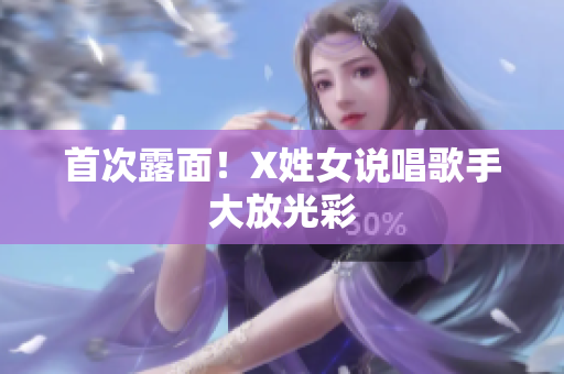 首次露面！X姓女说唱歌手大放光彩