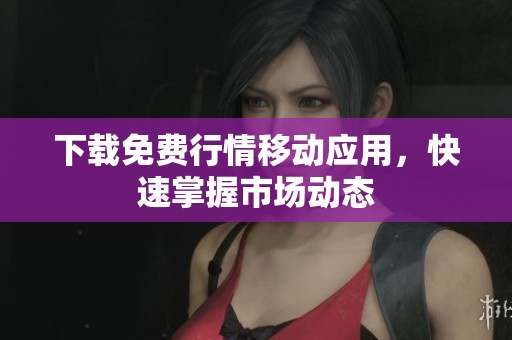 下载免费行情移动应用，快速掌握市场动态